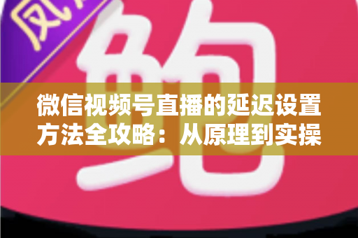 微信视频号直播的延迟设置方法全攻略:从原理到实操,教你打造流畅低延迟直播间 微信视频号直播的延迟设置方法全攻略:从原理到实操,教你打造流畅低延迟直播间