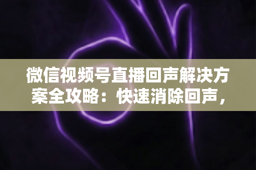 微信视频号直播回声解决方案全攻略:快速消除回声,打造清晰专业的直播体验 微信视频号直播回声解决方案全攻略:快速消除回声,打造清晰专业的直播体验