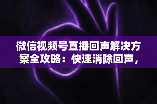 微信视频号直播回声解决方案全攻略:快速消除回声,打造清晰专业的直播体验 微信视频号直播回声解决方案全攻略:快速消除回声,打造清晰专业的直播体验