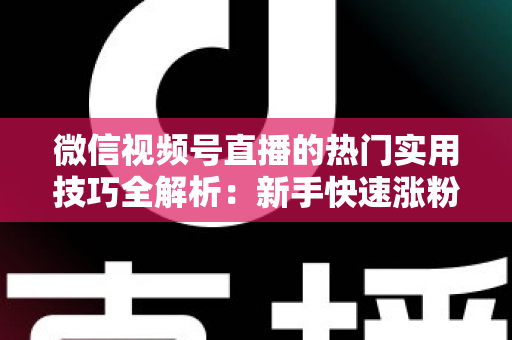 微信视频号直播的热门实用技巧全解析：新手快速涨粉与高效转化的实战指南