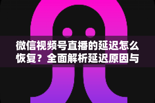微信视频号直播的延迟怎么恢复?全面解析延迟原因与实用解决方案,助你打造流畅稳定的直播体验 微信视频号直播的延迟怎么恢复?全面解析延迟原因与实用解决方案,助你打造流畅稳定的直播体验