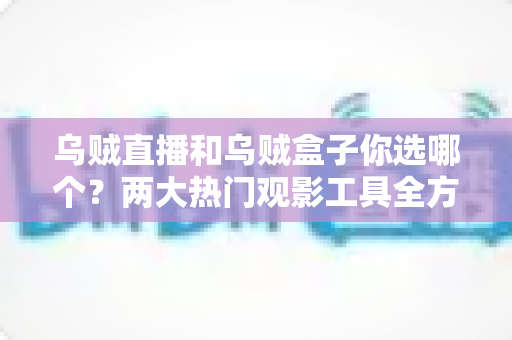 乌贼直播和乌贼盒子你选哪个?两大热门观影工具全方位对比,帮你告别选择困难 乌贼直播和乌贼盒子你选哪个?两大热门观影工具全方位对比,帮你告别选择困难