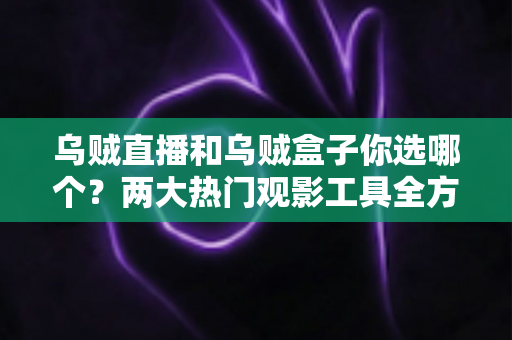 乌贼直播和乌贼盒子你选哪个?两大热门观影工具全方位对比,帮你告别选择困难 乌贼直播和乌贼盒子你选哪个?两大热门观影工具全方位对比,帮你告别选择困难