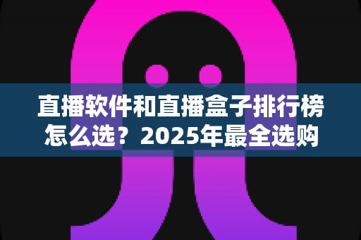 直播软件和直播盒子排行榜怎么选?2025年最全选购指南助你避坑 直播软件和直播盒子排行榜怎么选?2025年最全选购指南助你避坑
