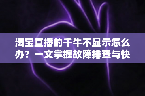 淘宝直播的千牛不显示怎么办？一文掌握故障排查与快速修复的完整攻略