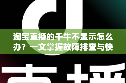 淘宝直播的千牛不显示怎么办？一文掌握故障排查与快速修复的完整攻略