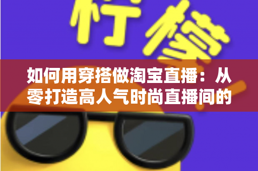 如何用穿搭做淘宝直播:从零打造高人气时尚直播间的实用全攻略 如何用穿搭做淘宝直播:从零打造高人气时尚直播间的实用全攻略