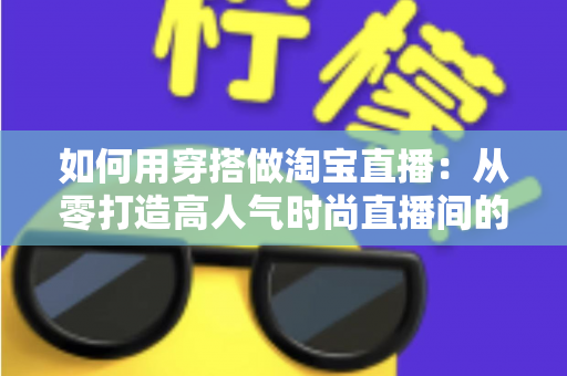 如何用穿搭做淘宝直播:从零打造高人气时尚直播间的实用全攻略 如何用穿搭做淘宝直播:从零打造高人气时尚直播间的实用全攻略