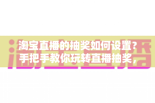 淘宝直播的抽奖如何设置?手把手教你玩转直播抽奖,提升直播间人气与转化 淘宝直播的抽奖如何设置?手把手教你玩转直播抽奖,提升直播间人气与转化