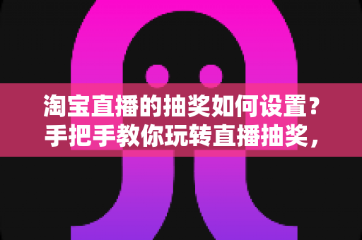 淘宝直播的抽奖如何设置?手把手教你玩转直播抽奖,提升直播间人气与转化 淘宝直播的抽奖如何设置?手把手教你玩转直播抽奖,提升直播间人气与转化