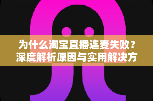 为什么淘宝直播连麦失败?深度解析原因与实用解决方案大全 为什么淘宝直播连麦失败?深度解析原因与实用解决方案大全