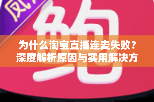 为什么淘宝直播连麦失败?深度解析原因与实用解决方案大全 为什么淘宝直播连麦失败?深度解析原因与实用解决方案大全