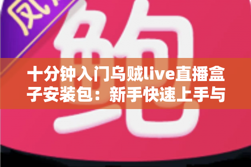 十分钟入门乌贼live直播盒子安装包：新手快速上手与安装全流程指南