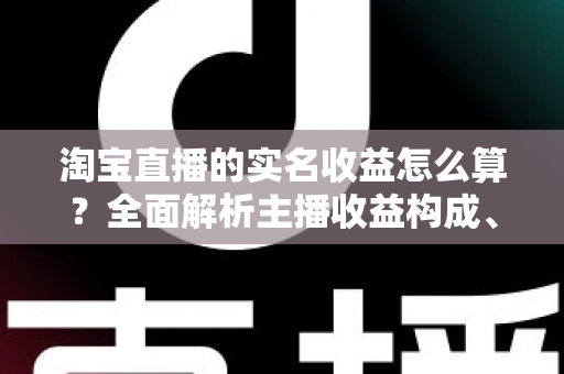 淘宝直播的实名收益怎么算?全面解析主播收益构成、结算规则与提现技巧 淘宝直播的实名收益怎么算?全面解析主播收益构成、结算规则与提现技巧