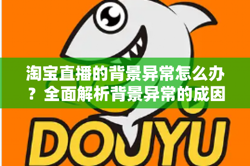 淘宝直播的背景异常怎么办?全面解析背景异常的成因、解决方案与预防技巧 淘宝直播的背景异常怎么办?全面解析背景异常的成因、解决方案与预防技巧