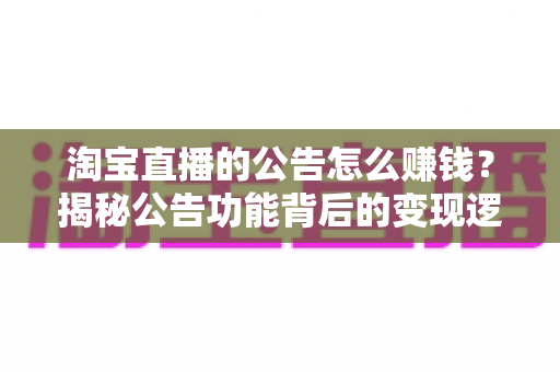 淘宝直播的公告怎么赚钱?揭秘公告功能背后的变现逻辑与实用技巧 淘宝直播的公告怎么赚钱?揭秘公告功能背后的变现逻辑与实用技巧