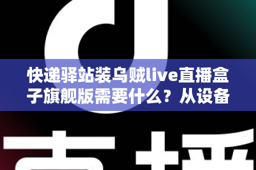 快递驿站装乌贼live直播盒子旗舰版需要什么?从设备到网络的保姆级配置全攻略 快递驿站装乌贼live直播盒子旗舰版需要什么?从设备到网络的保姆级配置全攻略