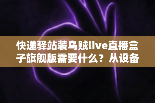 快递驿站装乌贼live直播盒子旗舰版需要什么?从设备到网络的保姆级配置全攻略 快递驿站装乌贼live直播盒子旗舰版需要什么?从设备到网络的保姆级配置全攻略