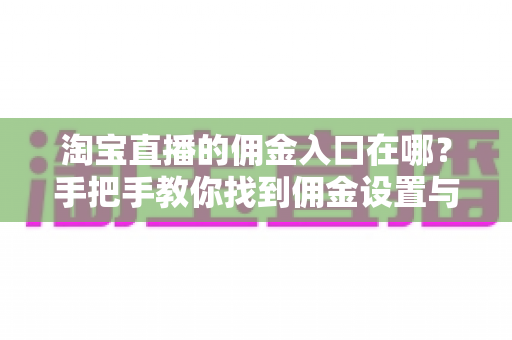 淘宝直播的佣金入口在哪?手把手教你找到佣金设置与收益查看的完整路径 淘宝直播的佣金入口在哪?手把手教你找到佣金设置与收益查看的完整路径