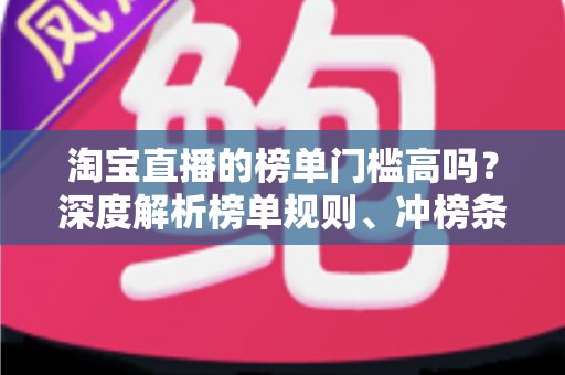 淘宝直播的榜单门槛高吗?深度解析榜单规则、冲榜条件与新手实战指南 淘宝直播的榜单门槛高吗?深度解析榜单规则、冲榜条件与新手实战指南