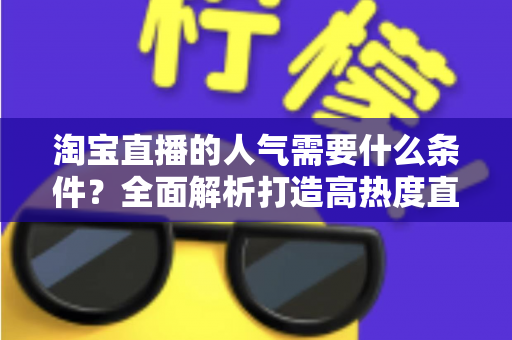 淘宝直播的人气需要什么条件?全面解析打造高热度直播间的核心要素 淘宝直播的人气需要什么条件?全面解析打造高热度直播间的核心要素