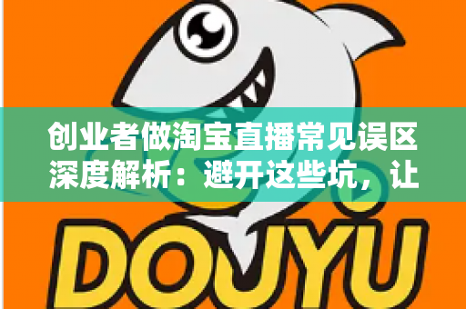 创业者做淘宝直播常见误区深度解析:避开这些坑,让你的直播间少走三年弯路 创业者做淘宝直播常见误区深度解析:避开这些坑,让你的直播间少走三年弯路