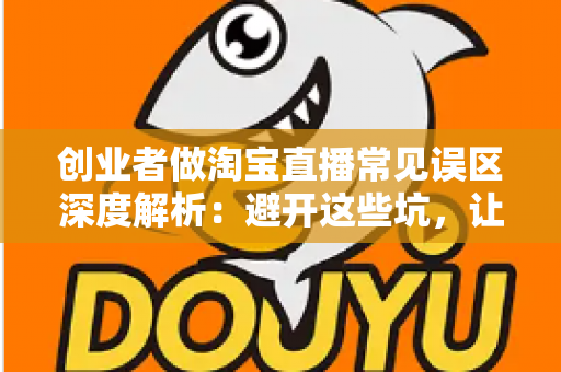 创业者做淘宝直播常见误区深度解析:避开这些坑,让你的直播间少走三年弯路 创业者做淘宝直播常见误区深度解析:避开这些坑,让你的直播间少走三年弯路
