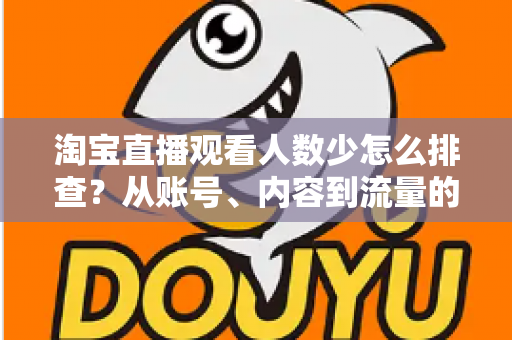 淘宝直播观看人数少怎么排查？从账号、内容到流量的全流程诊断指南