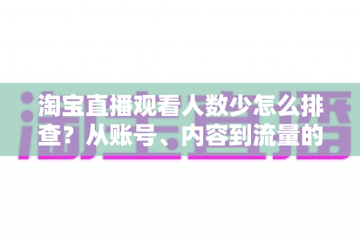 淘宝直播观看人数少怎么排查？从账号、内容到流量的全流程诊断指南