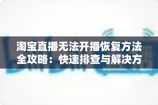 淘宝直播无法开播恢复方法全攻略:快速排查与解决方案指南,助您轻松重返直播间 淘宝直播无法开播恢复方法全攻略:快速排查与解决方案指南,助您轻松重返直播间
