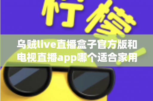 乌贼live直播盒子官方版和电视直播app哪个适合家用?2025年家庭观影设备选购全攻略 乌贼live直播盒子官方版和电视直播app哪个适合家用?2025年家庭观影设备选购全攻略