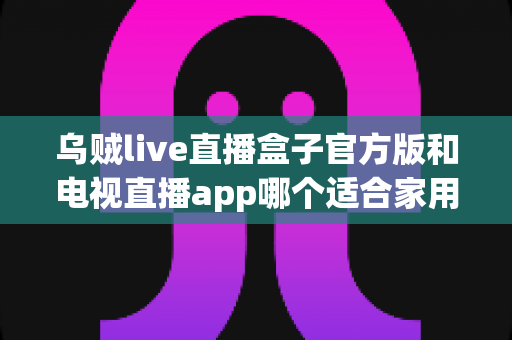 乌贼live直播盒子官方版和电视直播app哪个适合家用?2025年家庭观影设备选购全攻略 乌贼live直播盒子官方版和电视直播app哪个适合家用?2025年家庭观影设备选购全攻略
