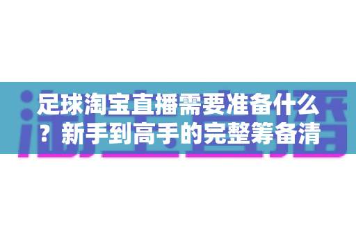 足球淘宝直播需要准备什么?新手到高手的完整筹备清单与实战攻略 足球淘宝直播需要准备什么?新手到高手的完整筹备清单与实战攻略