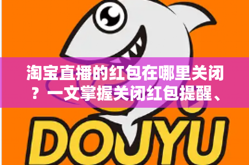 淘宝直播的红包在哪里关闭？一文掌握关闭红包提醒、弹窗与活动的全部方法