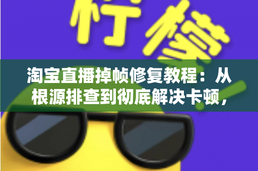 淘宝直播掉帧修复教程：从根源排查到彻底解决卡顿，让画面重回丝滑流畅