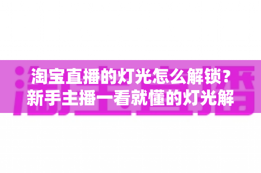 淘宝直播的灯光怎么解锁?新手主播一看就懂的灯光解锁全攻略与实操指南 淘宝直播的灯光怎么解锁?新手主播一看就懂的灯光解锁全攻略与实操指南