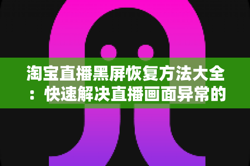 淘宝直播黑屏恢复方法大全：快速解决直播画面异常的实用指南