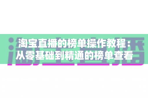 淘宝直播的榜单操作教程:从零基础到精通的榜单查看、分析与排名提升全攻略 淘宝直播的榜单操作教程:从零基础到精通的榜单查看、分析与排名提升全攻略