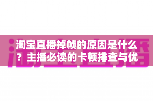 淘宝直播掉帧的原因是什么?主播必读的卡顿排查与优化全攻略 淘宝直播掉帧的原因是什么?主播必读的卡顿排查与优化全攻略