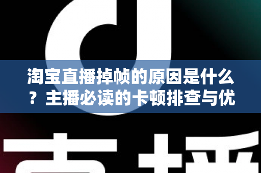 淘宝直播掉帧的原因是什么?主播必读的卡顿排查与优化全攻略 淘宝直播掉帧的原因是什么?主播必读的卡顿排查与优化全攻略