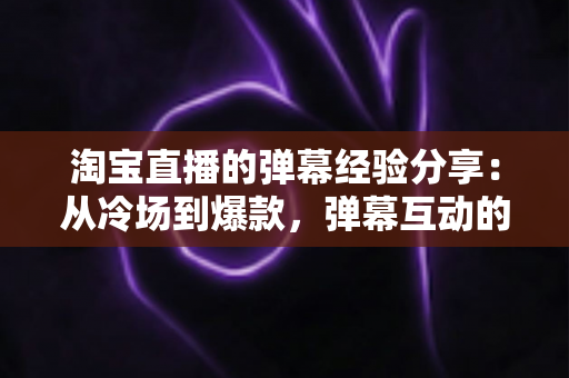 淘宝直播的弹幕经验分享:从冷场到爆款,弹幕互动的实战心法全解析 淘宝直播的弹幕经验分享:从冷场到爆款,弹幕互动的实战心法全解析