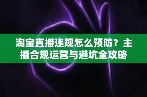 淘宝直播违规怎么预防?主播合规运营与避坑全攻略 淘宝直播违规怎么预防?主播合规运营与避坑全攻略