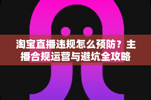 淘宝直播违规怎么预防?主播合规运营与避坑全攻略 淘宝直播违规怎么预防?主播合规运营与避坑全攻略