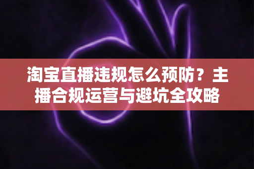 淘宝直播违规怎么预防?主播合规运营与避坑全攻略 淘宝直播违规怎么预防?主播合规运营与避坑全攻略