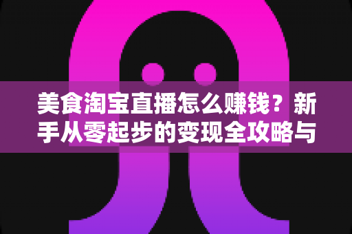 美食淘宝直播怎么赚钱?新手从零起步的变现全攻略与实战技巧解析 美食淘宝直播怎么赚钱?新手从零起步的变现全攻略与实战技巧解析