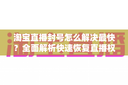 淘宝直播封号怎么解决最快?全面解析快速恢复直播权限的实用指南 淘宝直播封号怎么解决最快?全面解析快速恢复直播权限的实用指南