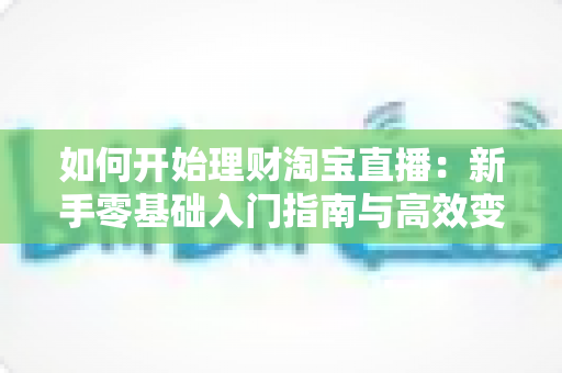 如何开始理财淘宝直播:新手零基础入门指南与高效变现全攻略 如何开始理财淘宝直播:新手零基础入门指南与高效变现全攻略