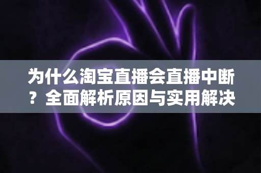 为什么淘宝直播会直播中断？全面解析原因与实用解决方案
