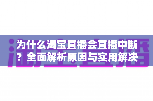 为什么淘宝直播会直播中断？全面解析原因与实用解决方案