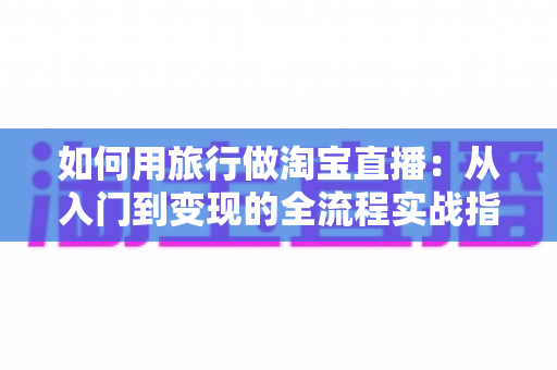 如何用旅行做淘宝直播:从入门到变现的全流程实战指南 如何用旅行做淘宝直播:从入门到变现的全流程实战指南